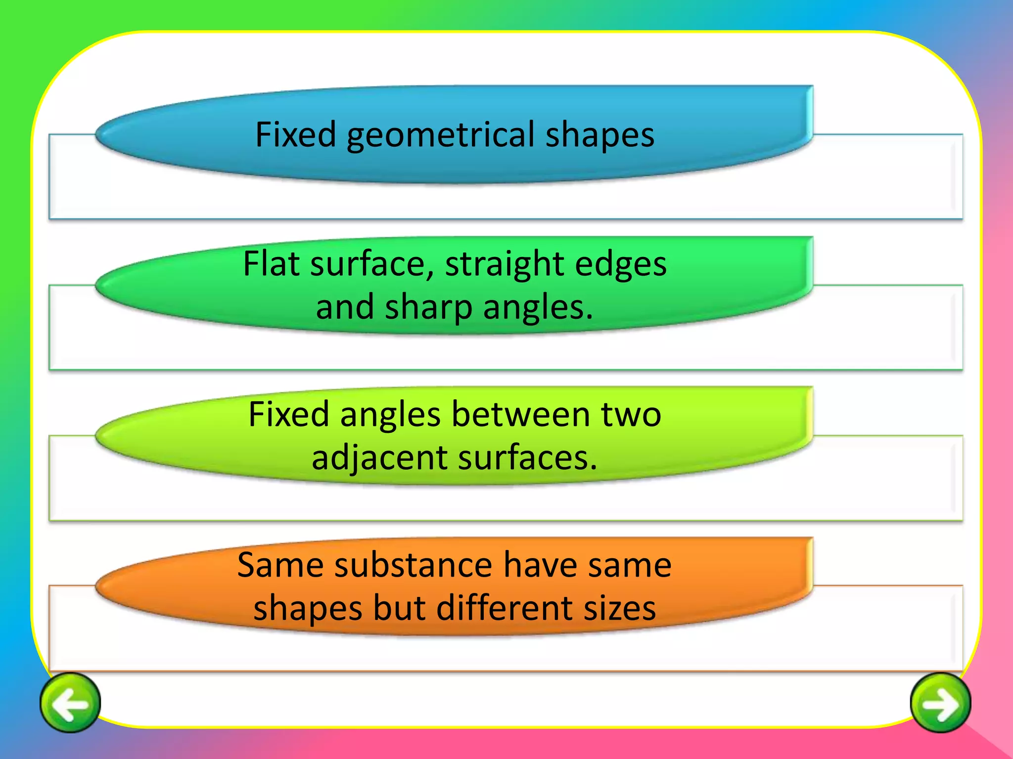 Fixed geometrical shapes


Flat surface, straight edges
     and sharp angles.

Fixed angles between two
    adjacent surfaces.

Same substance have same
 shapes but different sizes
 