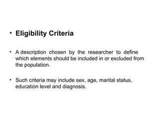 • Eligibility Criteria

• A description chosen by the researcher to define
  which elements should be included in or excluded from
  the population.

• Such criteria may include sex, age, marital status,
  education level and diagnosis.
 
