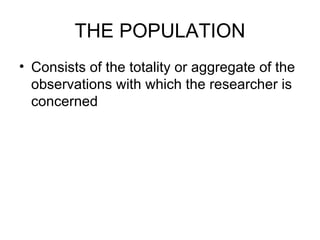 THE POPULATION
• Consists of the totality or aggregate of the
  observations with which the researcher is
  concerned
 
