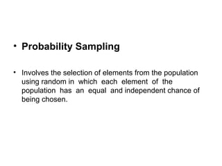 • Probability Sampling

• Involves the selection of elements from the population
  using random in which each element of the
  population has an equal and independent chance of
  being chosen.
 