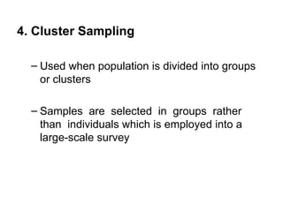 4. Cluster Sampling

  – Used when population is divided into groups
    or clusters

  – Samples are selected in groups rather
    than individuals which is employed into a
    large-scale survey
 