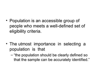 • Population is an accessible group of
  people who meets a well-defined set of
  eligibility criteria.

• The utmost importance in selecting a
  population is that
  – “the population should be clearly defined so
    that the sample can be accurately identified.”
 