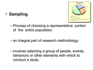 • Sampling

  – Process of choosing a representative portion
    of the entire population.

  – an integral part of research methodology.

  – involves selecting a group of people, events,
    behaviors or other elements with which to
    conduct a study.
 
