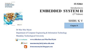 Introduction to
EMBEDDED SYSTEM II
(2nd Edition)
SHIBU K V
Dr Moe Moe Myint
Department of Computer Engineering & Information Technology
Mandalay Technological University
www.slideshare.net/MoeMoeMyint
moemoemyint@mtu.edu.mm
drmoemoemyint.blogspot.com
IT-52061
Chapter 8
 
