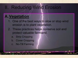II. Reducing Wind Erosion
A. Vegetation
 1. One of the best ways to slow or stop wind
    erosion is to plant vegetation.
 2. These practices helps conserve soil and
    protect valuable farmland.
   a. Strip Cropping
   b. Cover Cropping
   c. No-Till Farming
 