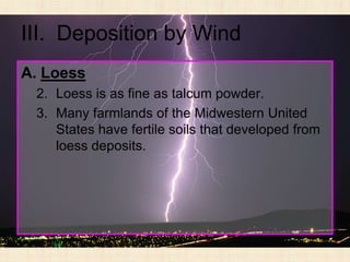 III. Deposition by Wind
A. Loess
 2. Loess is as fine as talcum powder.
 3. Many farmlands of the Midwestern United
    States have fertile soils that developed from
    loess deposits.
 
