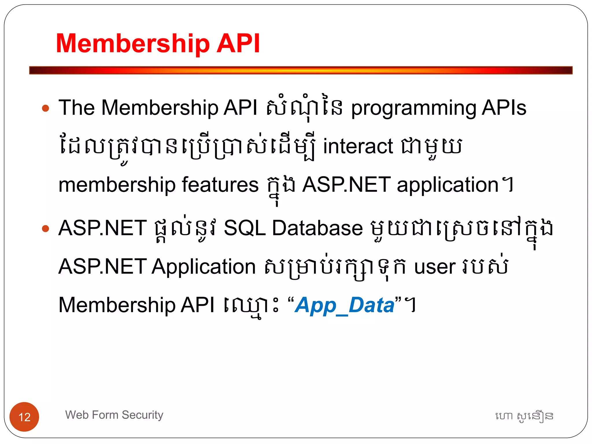 Membership API
ហោ សូ ហនឿនWeb Form Security12
 The Membership API សាំណុាំ នន programming APIs
ដដល្ត្ូវបានធ្បើ្បាស់ធដើមបី interact ជាមួយ
membership features កនុង ASP.NET application។
 ASP.NET ផ្តល់នូវ SQL Database មួយជាធរសចធៅកនុង
ASP.NET Application ស្មាប់រកាទ្ុក user របស់
Membership API ធឈ្លម ោះ “App_Data”។
 