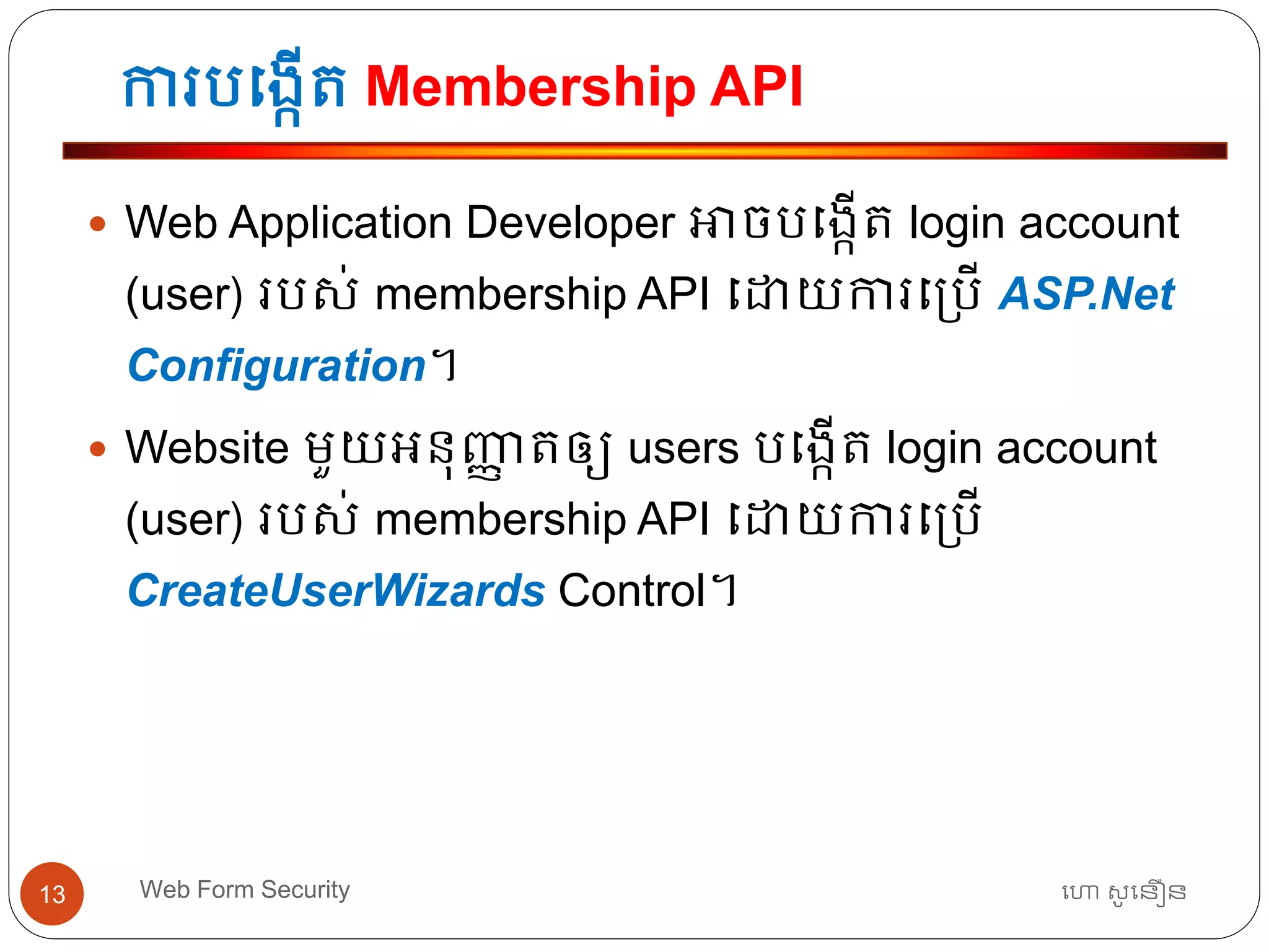 ការបធងកើត្ Membership API
ហោ សូ ហនឿនWeb Form Security13
 Web Application Developer អាចបធងកើត្ login account
(user) របស់ membership API ធោយការធ្បើ ASP.Net
Configuration។
 Website មួយអ្នុញ្ញា ត្ឲ្យ users បធងកើត្ login account
(user) របស់ membership API ធោយការធ្បើ
CreateUserWizards Control។
 