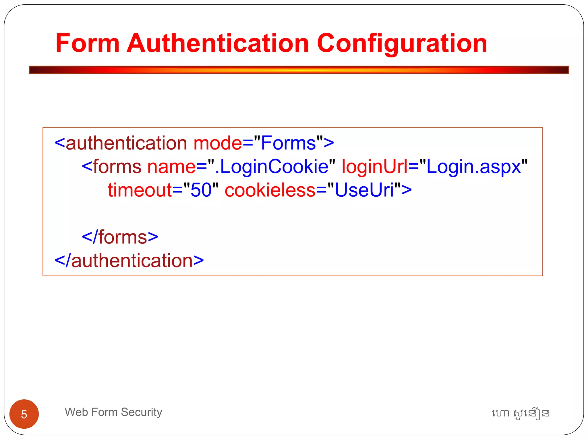 Form Authentication Configuration
ហោ សូ ហនឿនWeb Form Security5
<authentication mode="Forms">
<forms name=".LoginCookie" loginUrl="Login.aspx"
timeout="50" cookieless="UseUri">
</forms>
</authentication>
 