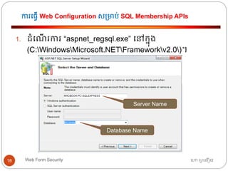 ការធ្វើ Web Configuration ស្មាប់ SQL Membership APIs
ហោ សូ ហនឿនWeb Form Security18
1. ដាំធណើ រការ “aspnet_regsql.exe” ធៅកនុង
(C:WindowsMicrosoft.NETFrameworkv2.0)។
Server Name
Database Name
 