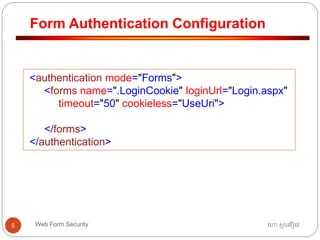 Form Authentication Configuration
ហោ សូ ហនឿនWeb Form Security5
<authentication mode="Forms">
<forms name=".LoginCookie" loginUrl="Login.aspx"
timeout="50" cookieless="UseUri">
</forms>
</authentication>
 