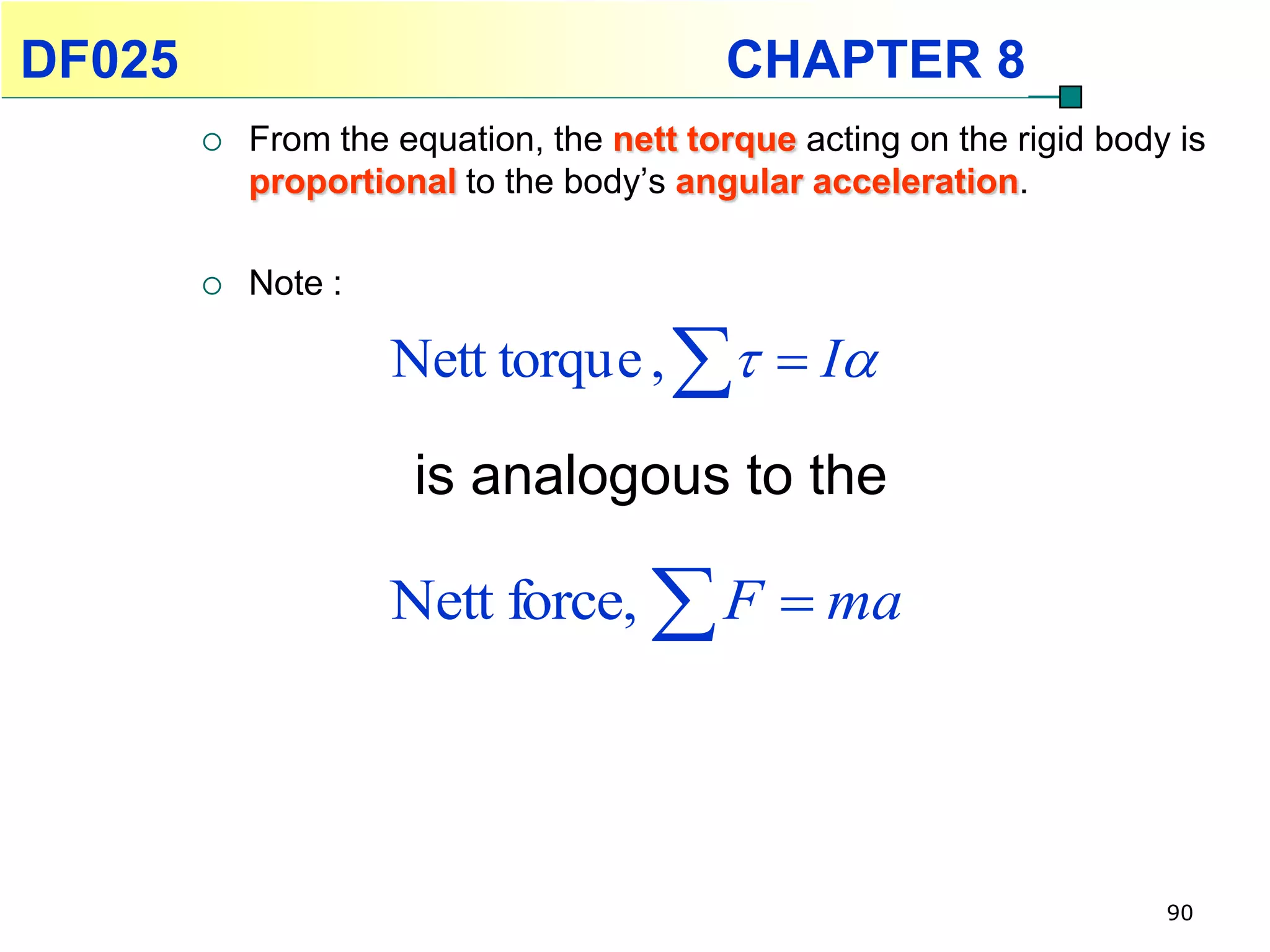 DF025                                     CHAPTER 8
           From the equation, the nett torque acting on the rigid body is
            proportional to the body’s angular acceleration.

           Note :

                     Nett torqu e ,   I

                      is analogous to the

                     Nett force,  F  ma




                                                                       90
 