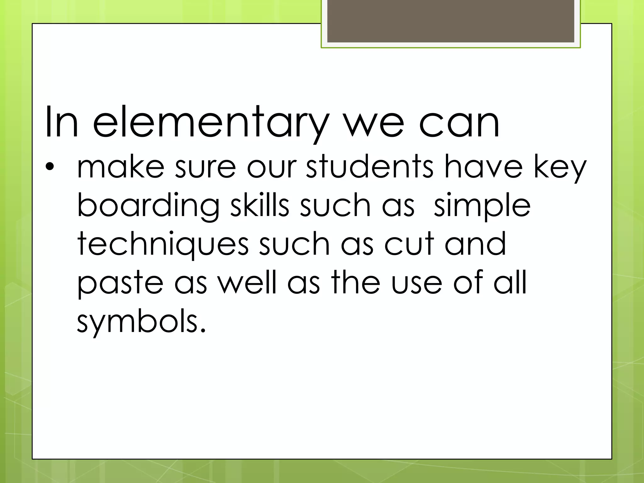 In elementary we can
• make sure our students have key
boarding skills such as simple
techniques such as cut and
paste as well as the use of all
symbols.
 