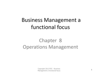 Business Management a
    functional focus

       Chapter 8
Operations Management


     Copyright 2012 FDC - Business
                                     1
     Management a functional focus
 