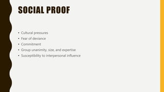 SOCIAL PROOF
• Cultural pressures
• Fear of deviance
• Commitment
• Group unanimity, size, and expertise
• Susceptibility to interpersonal influence