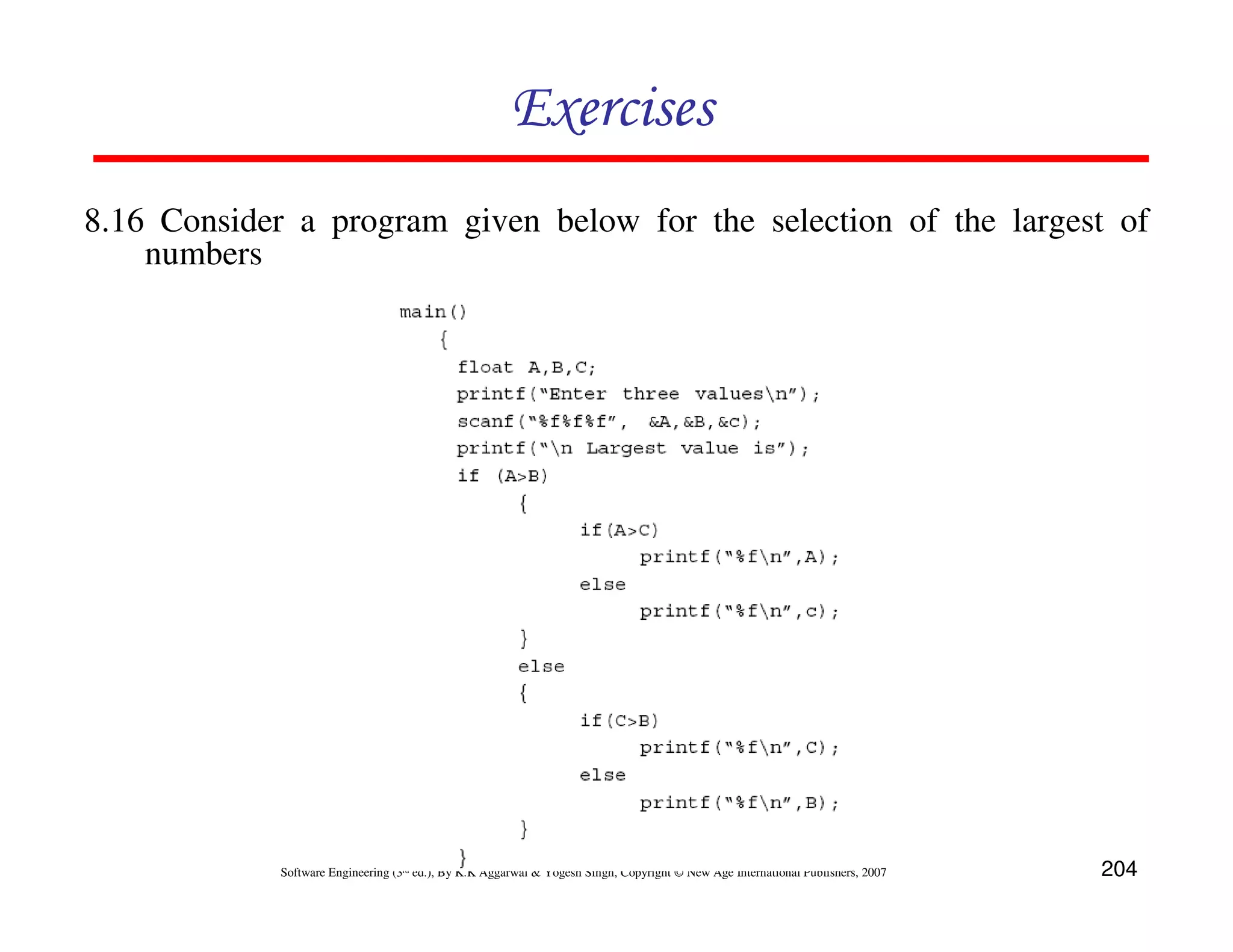 Exercises
8.16 Consider a program given below for the selection of the largest of
numbers

Software Engineering (3rd ed.), By K.K Aggarwal & Yogesh Singh, Copyright © New Age International Publishers, 2007

204

 