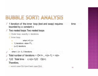 ./
15
./
./
./
./
1 iteration of the inner loop (test and swap) requires time
bounded by a constant c
Two nested loops Two nested loops
1 Outer loop: exactly n iterations
c Inner loop:
o when i:=O, (n-
1) iterations wben i""L,
(u-2) iterations
0
when i::(n- l), 0 iterations
Total number of iterations = O+I+...+(n-1) = n(n-
1)/2 Total time = c n(n-1)/2 = O(n2)
Therefore,
rJ worst case:O(n2)and best case:O(n)
 