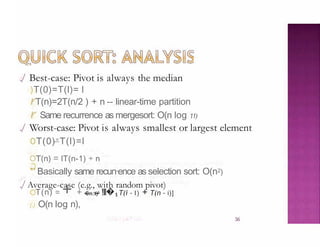 ./ Best-case: Pivot is always the median
)T(0)=T(l)= l
rT(n)=2T(n/2 ) + n -- linear-time partition
r Same recurrence as mergesort: O(n log 11)
./ Worst-case: Pivot is always smallest or largest element
oT(0)=
T(l)=l
OT(n) = lT(n-1) + n
''"' Basically same recun·ence as selection sort: O(n2)
./Average-case (e.g., with random pivot)
T(n) = + + Cn:t)' !Il�1 T(i - l) + T(n - i)]
() O(n log n),
36
 