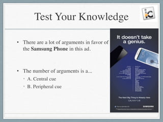 Test Your Knowledge
• There are a lot of arguments in favor of
the Samsung Phone in this ad.	

!
• The number of arguments is a...	

• A. Central cue	

• B. Peripheral cue
 