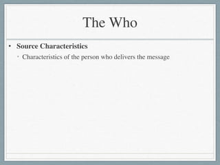 The Who
• Source Characteristics	

• Characteristics of the person who delivers the message
 