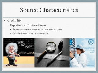 Source Characteristics
• Credibility	

• Expertise and Trustworthiness	

• Experts are more persuasive than non-experts	

• Certain factors can increase trust
 