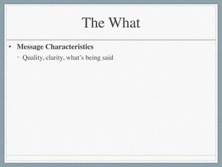 The What
• Message Characteristics	

• Quality, clarity, what’s being said
 