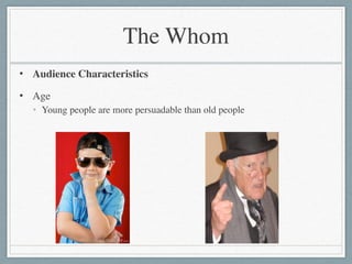 The Whom
• Audience Characteristics	

• Age	

• Young people are more persuadable than old people
 