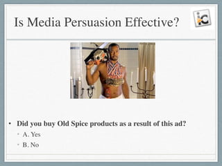Is Media Persuasion Effective?
!
!
!
!
!
• Did you buy Old Spice products as a result of this ad?	

• A. Yes	

• B. No
 