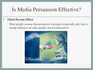 Is Media Persuasion Effective?
• Third Person Effect	

• Most people assume that persuasive messages (especially ads) have a
strong influence on other people, but not themselves.
 