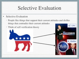 Selective Evaluation
• Selective Evaluation	

• People like things that support their current attitudes and dislike
things that contradict their current attitudes	

• Think of self-verification theory
 