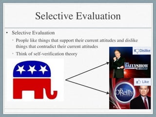 Selective Evaluation
• Selective Evaluation	

• People like things that support their current attitudes and dislike
things that contradict their current attitudes	

• Think of self-verification theory
 
