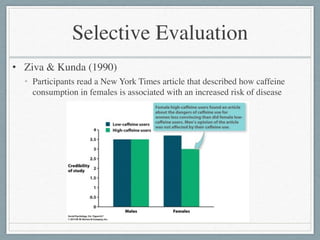 Selective Evaluation
• Ziva & Kunda (1990)	

• Participants read a New York Times article that described how caffeine
consumption in females is associated with an increased risk of disease
 