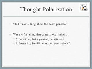 Thought Polarization
• “Tell me one thing about the death penalty.”	

!
• Was the first thing that came to your mind...	

• A. Something that supported your attitude? 	

• B. Something that did not support your attitude?
 