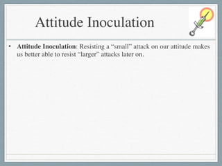Attitude Inoculation
• Attitude Inoculation: Resisting a “small” attack on our attitude makes
us better able to resist “larger” attacks later on.
 