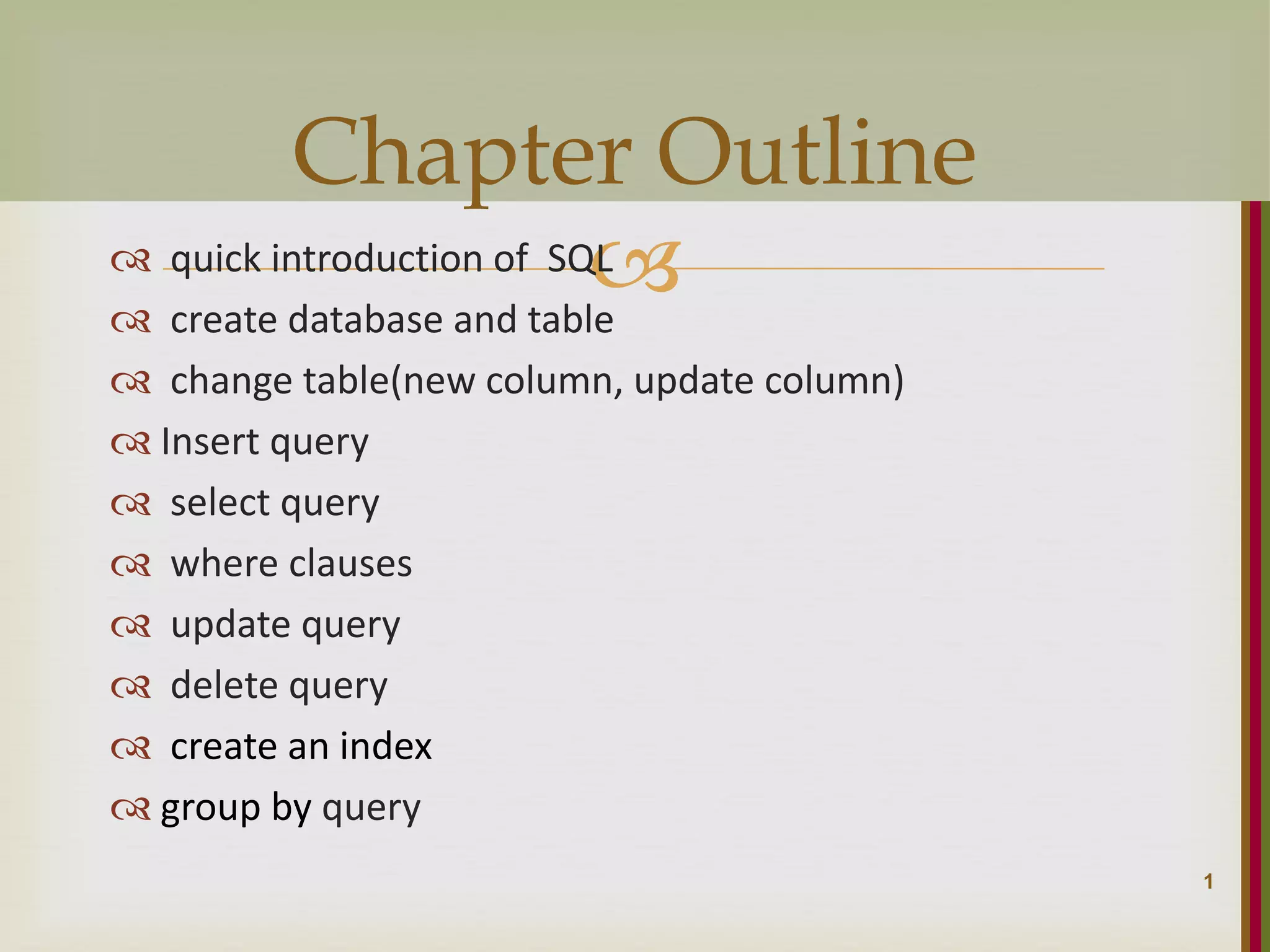   quick introduction of SQL  create database and table  change table(new column, update column)  Insert query  select query  where clauses  update query  delete query  create an index  group by query 1 Chapter Outline 
