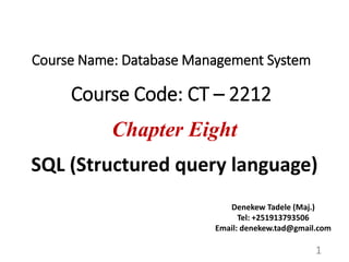 1
Course Name: Database Management System
Course Code: CT – 2212
Chapter Eight
SQL (Structured query language)
Denekew Tadele (Maj.)
Tel: +251913793506
Email: denekew.tad@gmail.com
 