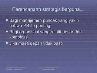 Perencanaan strategis berguna… Bagi manajemen puncak yang yakin bahwa PS itu penting Bagi organisasi yang relatif besar dan kompleks Jika masa depan tidak pasti 