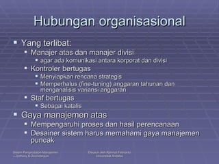 Hubungan organisasional Yang terlibat: Manajer atas dan manajer divisi agar ada komunikasi antara korporat dan divisi Kontroler bertugas Menyiapkan rencana strategis Memperhalus (fine-tuning) anggaran tahunan dan menganalisis variansi anggaran Staf bertugas Sebagai katalis  Gaya manajemen atas Mempengaruhi proses dan hasil perencanaan Desainer sistem harus memahami gaya manajemen puncak 