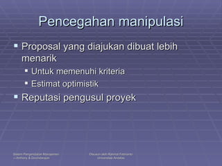 Pencegahan manipulasi Proposal yang diajukan dibuat lebih menarik Untuk memenuhi kriteria  Estimat optimistik Reputasi pengusul proyek 
