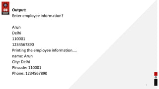 Output:
Enter employee information?
Arun
Delhi
110001
1234567890
Printing the employee information....
name: Arun
City: Delhi
Pincode: 110001
Phone: 1234567890
5
 