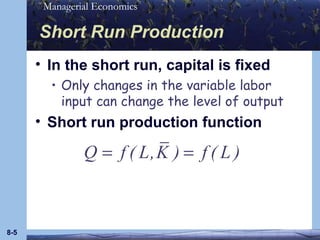 Short Run Production In the short run, capital is fixed Only changes in the variable labor input can change the level of output Short run production function 8- 
