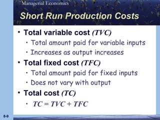 Short Run Production Costs Total variable cost  (TVC) Total amount paid for variable inputs Increases as output increases Total fixed cost  (TFC) Total amount paid for fixed inputs Does not vary with output Total cost  (TC) TC = TVC + TFC 8- 