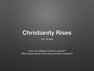 Christianity Rises
A.D. 50-800
How can religion impact a culture?
What factors lead to the rise and fall of empires?
 