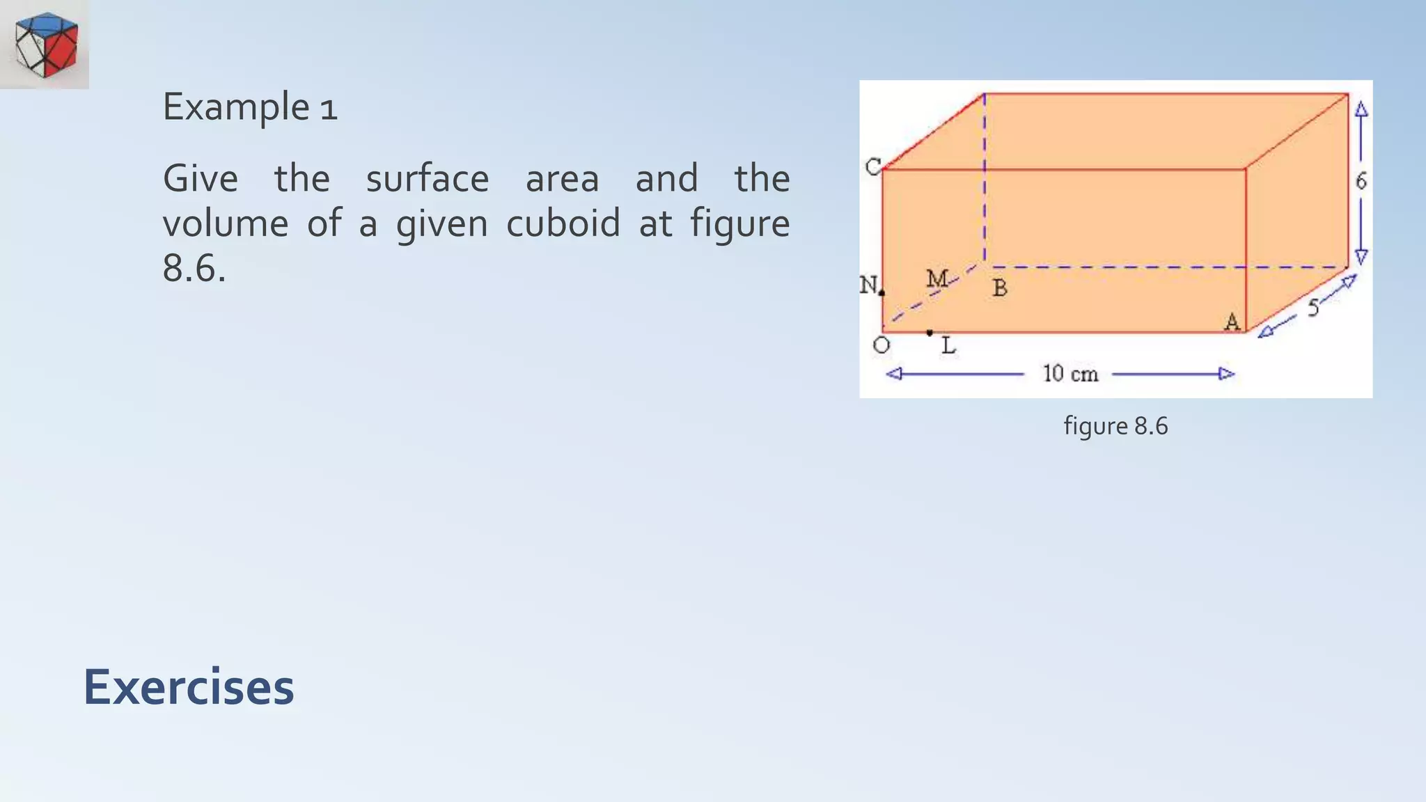 Exercises
Example 1
Give the surface area and the
volume of a given cuboid at figure
8.6.
figure 8.6
 