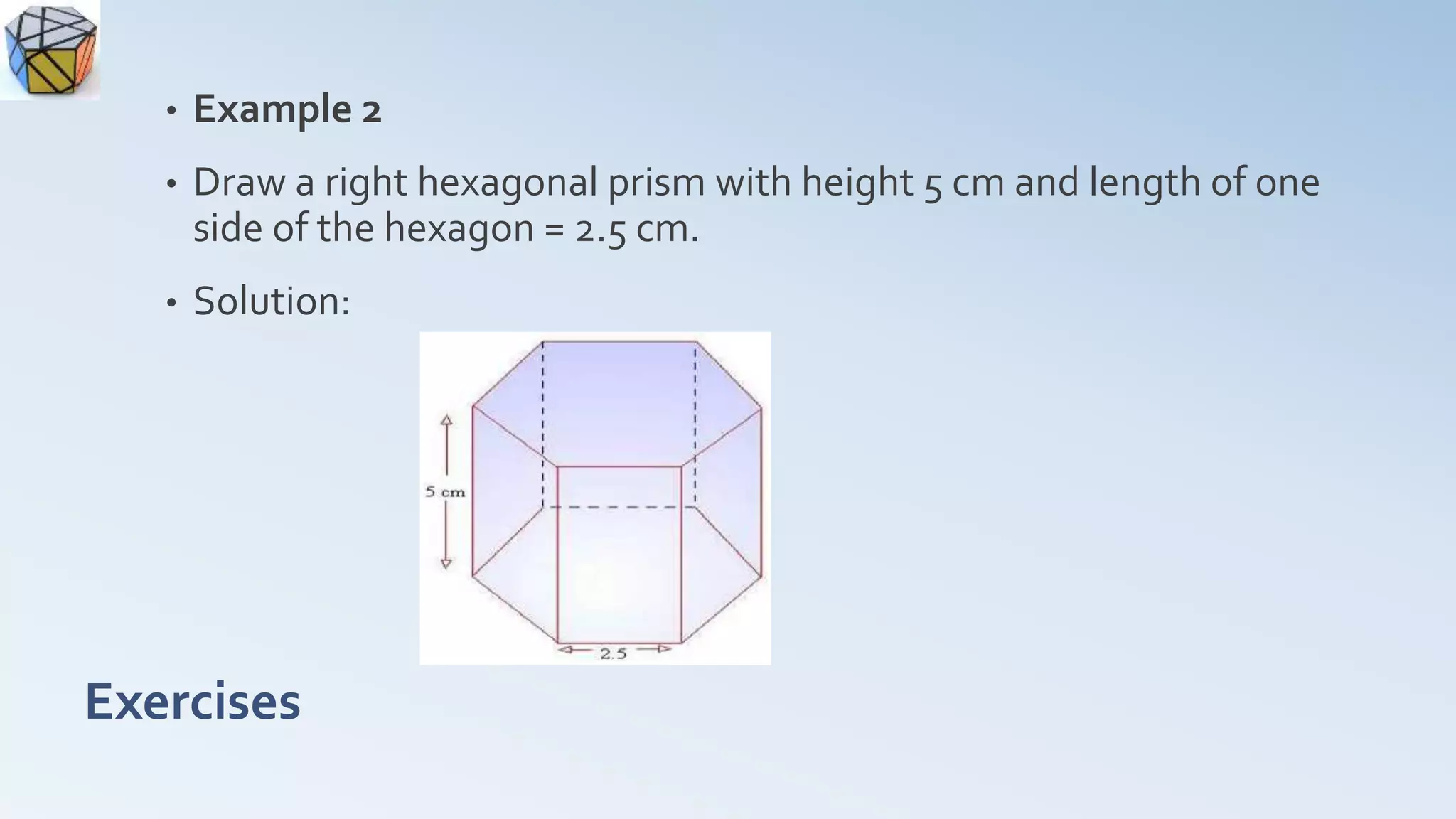 Exercises
• Example 2
• Draw a right hexagonal prism with height 5 cm and length of one
side of the hexagon = 2.5 cm.
• Solution:
 