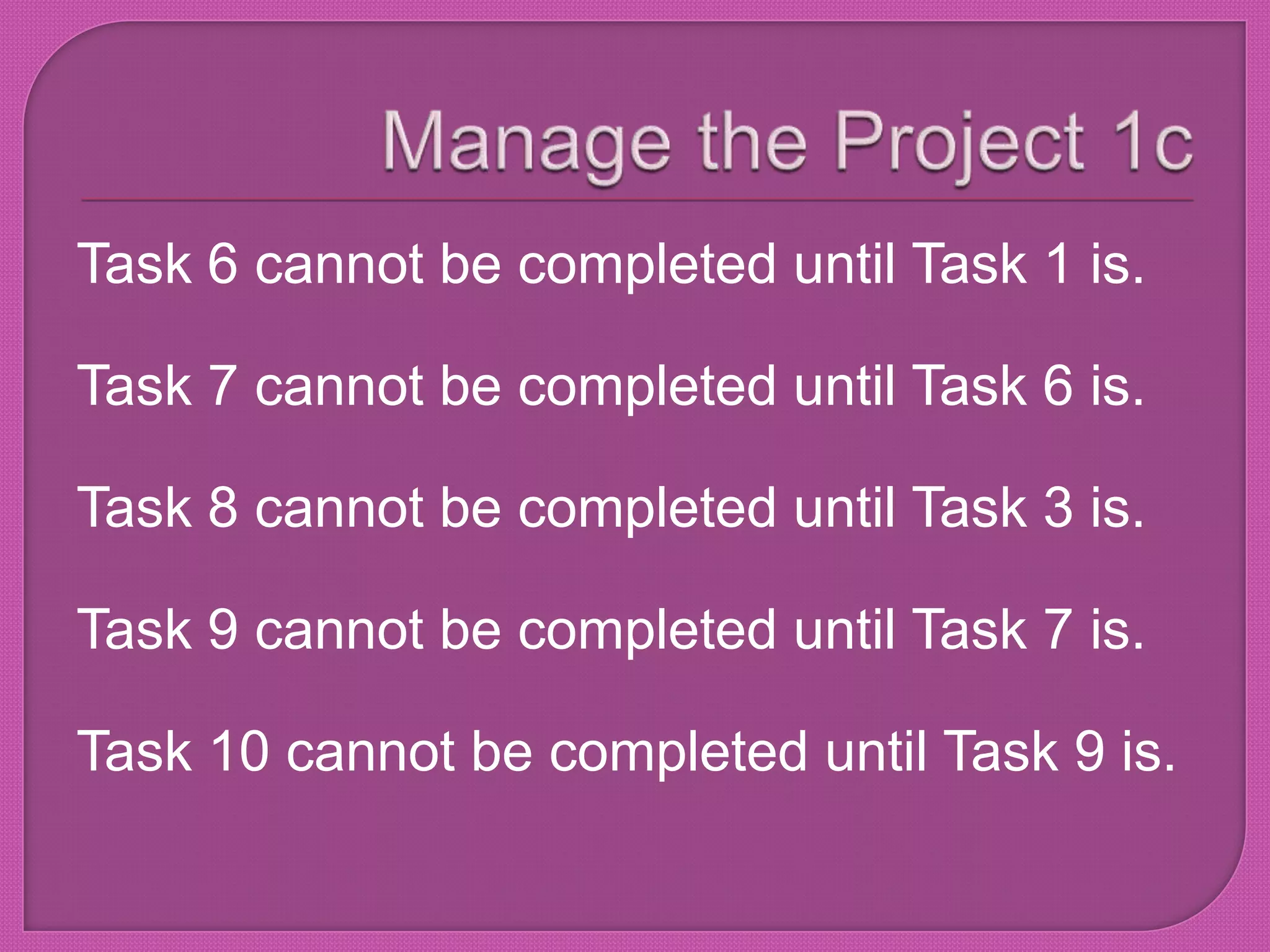 Manage the Project 1cTask 6 cannot be completed until Task 1 is.Task 7 cannot be completed until Task 6 is.Task 8 cannot be completed until Task 3 is.Task 9 cannot be completed until Task 7 is.Task 10 cannot be completed until Task 9 is.