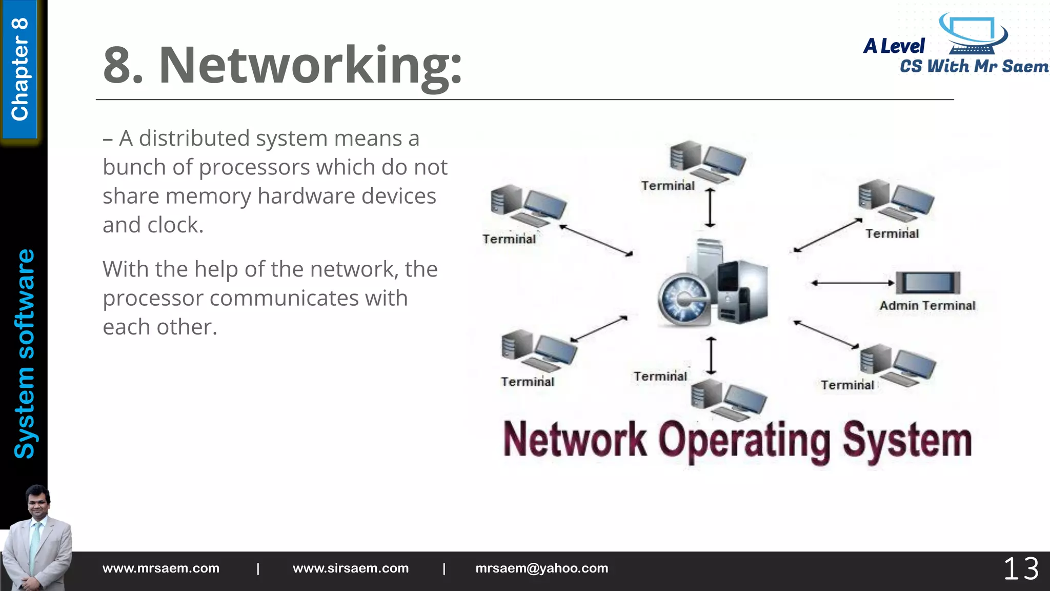 A Level
System
software
Chapter
8
8. Networking:
– A distributed system means a
bunch of processors which do not
share memory hardware devices
and clock.
With the help of the network, the
processor communicates with
each other.
www.mrsaem.com | www.sirsaem.com | mrsaem@yahoo.com
13
 