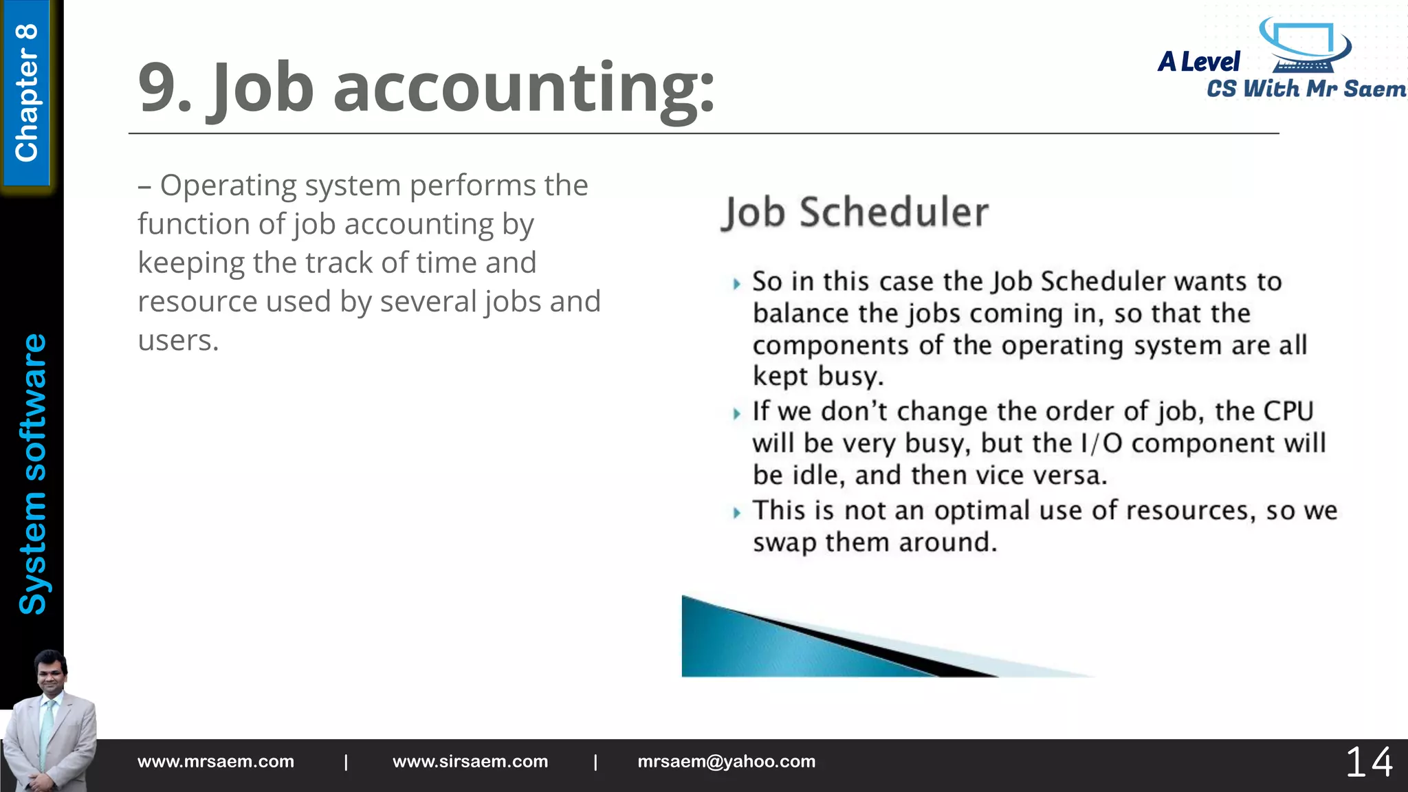 A Level
System
software
Chapter
8
9. Job accounting:
– Operating system performs the
function of job accounting by
keeping the track of time and
resource used by several jobs and
users.
www.mrsaem.com | www.sirsaem.com | mrsaem@yahoo.com
14
 