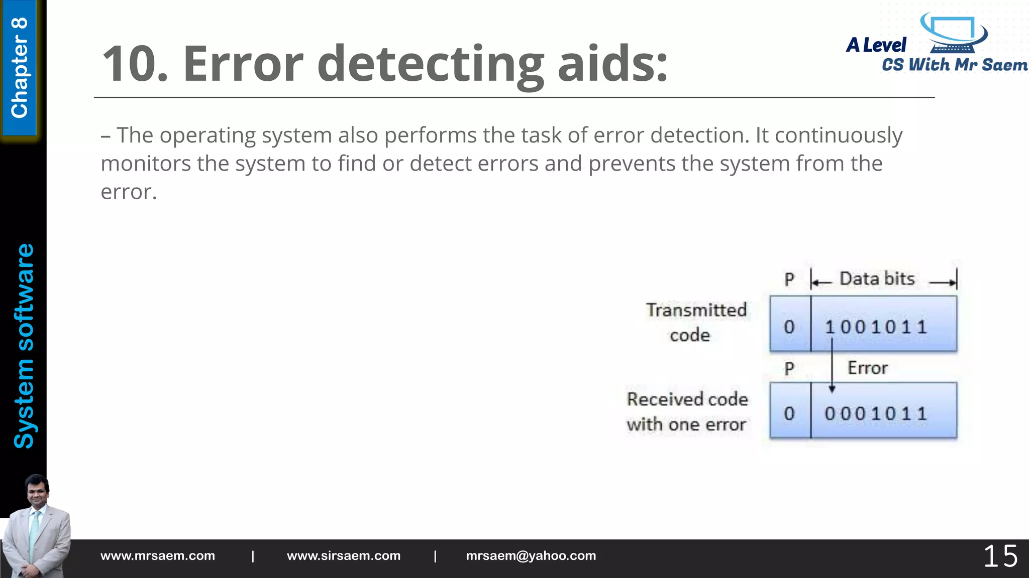 A Level
System
software
Chapter
8
10. Error detecting aids:
– The operating system also performs the task of error detection. It continuously
monitors the system to find or detect errors and prevents the system from the
error.
www.mrsaem.com | www.sirsaem.com | mrsaem@yahoo.com
15
 