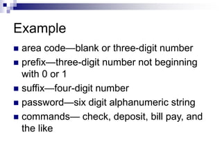Example
 area code—blank or three-digit number
 prefix—three-digit number not beginning
with 0 or 1
 suffix—four-digit number
 password—six digit alphanumeric string
 commands— check, deposit, bill pay, and
the like
 